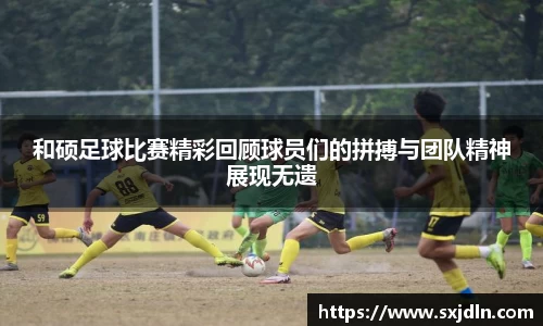 和硕足球比赛精彩回顾球员们的拼搏与团队精神展现无遗