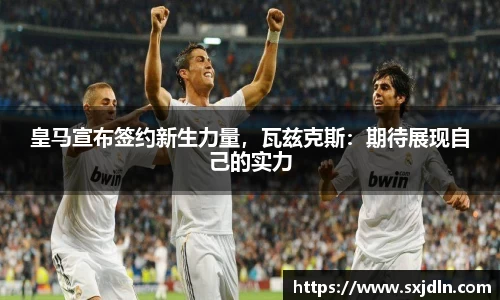 皇马宣布签约新生力量，瓦兹克斯：期待展现自己的实力