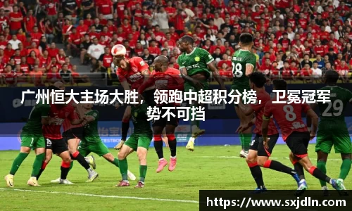 广州恒大主场大胜，领跑中超积分榜，卫冕冠军势不可挡