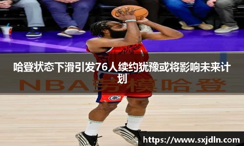 哈登状态下滑引发76人续约犹豫或将影响未来计划