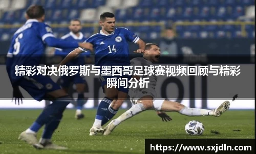 精彩对决俄罗斯与墨西哥足球赛视频回顾与精彩瞬间分析