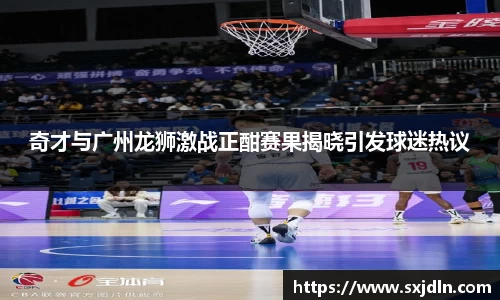 奇才与广州龙狮激战正酣赛果揭晓引发球迷热议