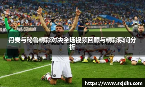 丹麦与秘鲁精彩对决全场视频回顾与精彩瞬间分析
